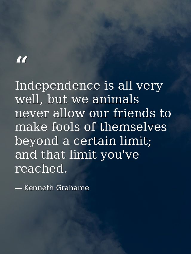 Independence is all very well, but we animals never allow our friends to make fools of themselves beyond a certain limit — Kenneth Grahame