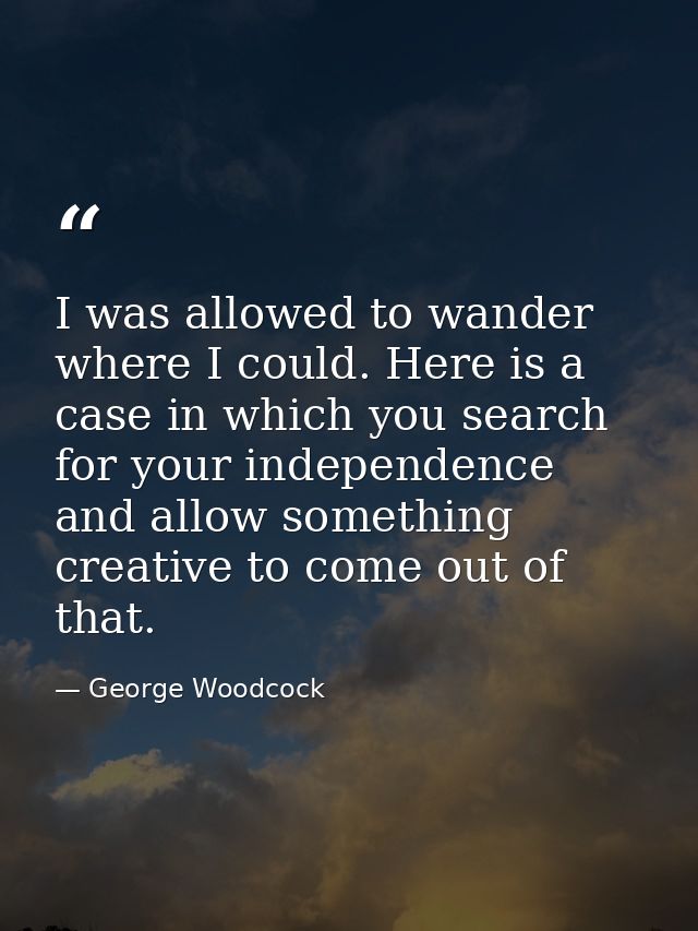 I was allowed to wander where I could. Here is a case in which you search for your independence and allow something crea — George Woodcock