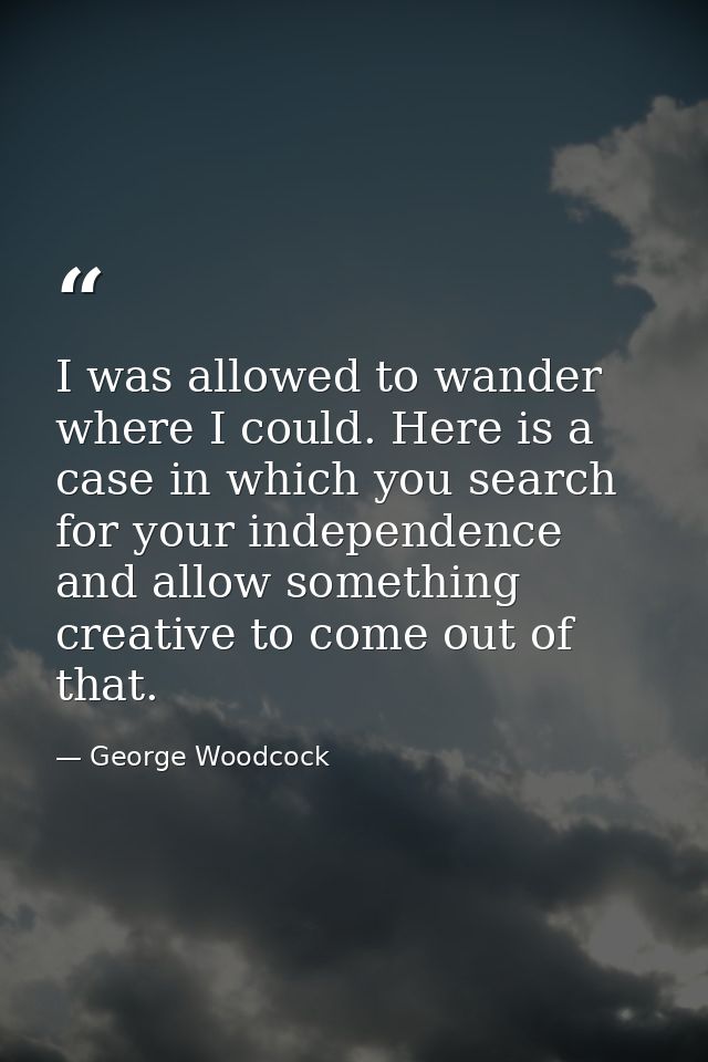 I was allowed to wander where I could. Here is a case in which you search for your independence and allow something crea — George Woodcock