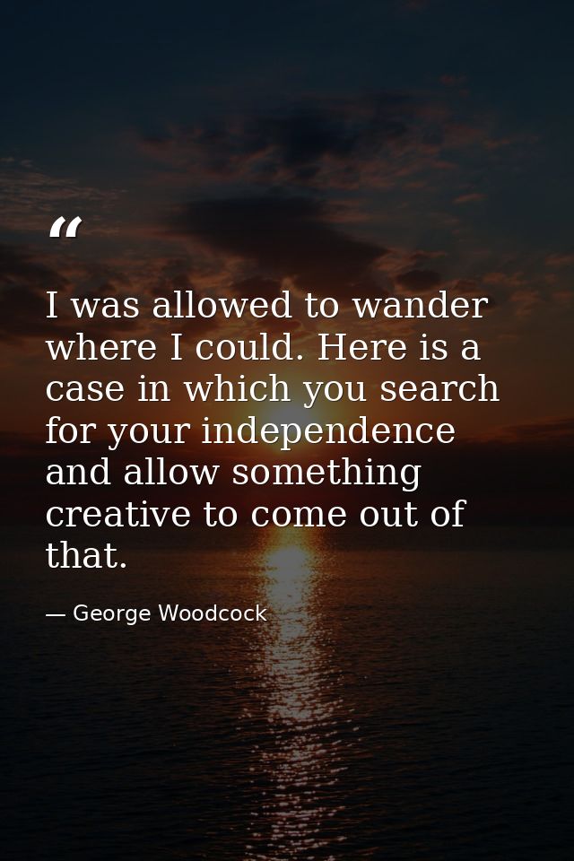 I was allowed to wander where I could. Here is a case in which you search for your independence and allow something crea — George Woodcock