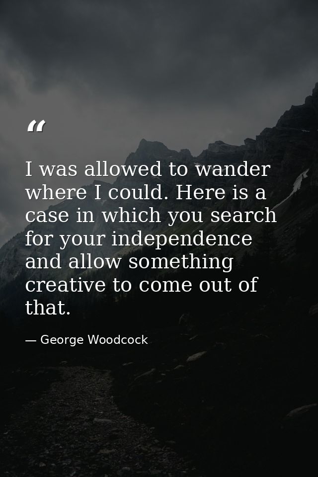 I was allowed to wander where I could. Here is a case in which you search for your independence and allow something crea — George Woodcock