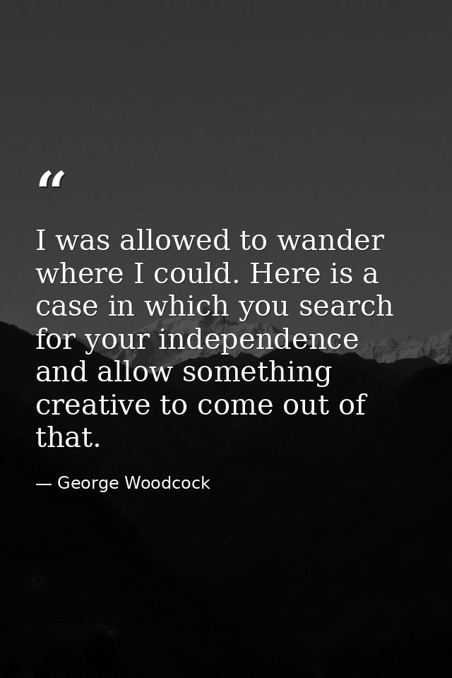 I was allowed to wander where I could. Here is a case in which you search for your independence and allow something crea — George Woodcock