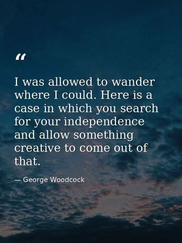 I was allowed to wander where I could. Here is a case in which you search for your independence and allow something crea — George Woodcock