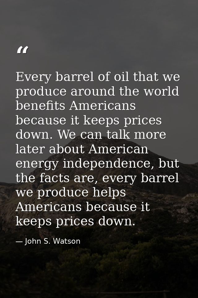 Every barrel of oil that we produce around the world benefits Americans because it keeps prices down. We can talk more l — John S. Watson