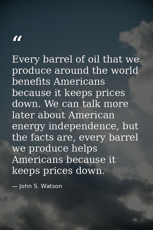 Every barrel of oil that we produce around the world benefits Americans because it keeps prices down. We can talk more l — John S. Watson