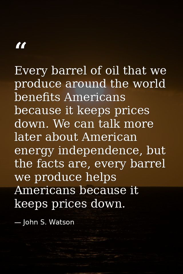 Every barrel of oil that we produce around the world benefits Americans because it keeps prices down. We can talk more l — John S. Watson