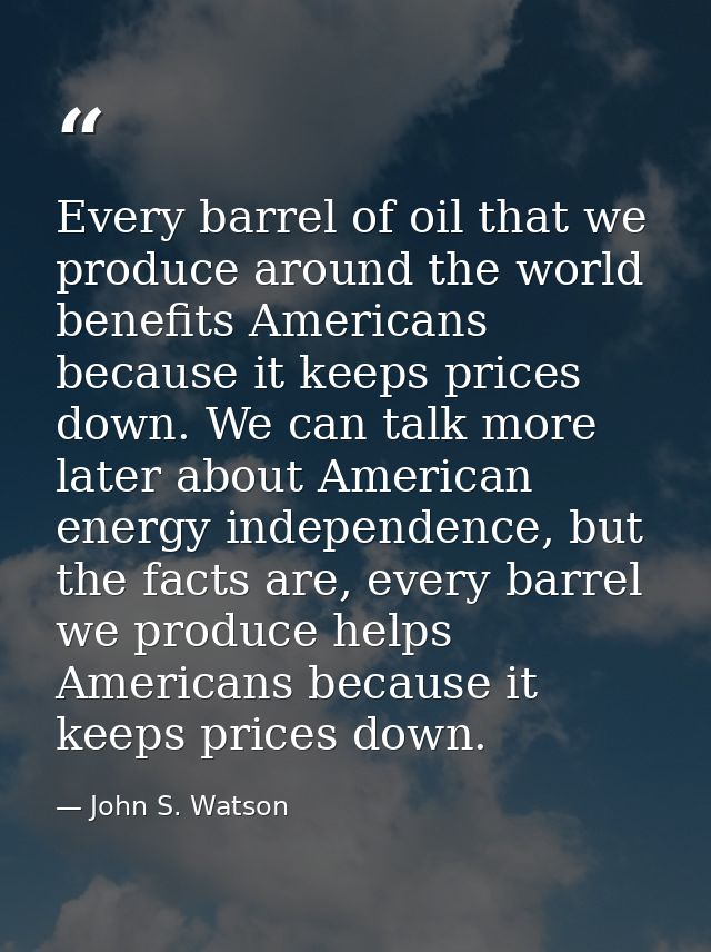 Every barrel of oil that we produce around the world benefits Americans because it keeps prices down. We can talk more l — John S. Watson
