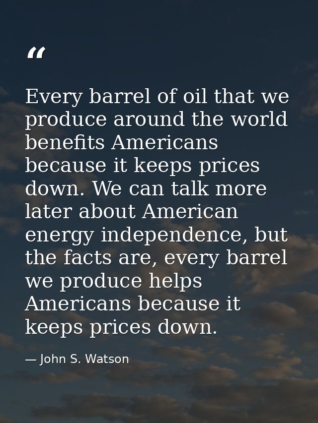 Every barrel of oil that we produce around the world benefits Americans because it keeps prices down. We can talk more l — John S. Watson