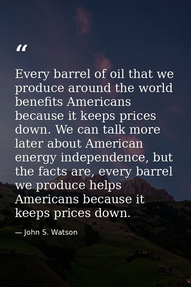 Every barrel of oil that we produce around the world benefits Americans because it keeps prices down. We can talk more l — John S. Watson