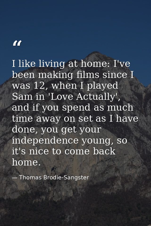 I like living at home: I've been making films since I was 12, when I played Sam in 'Love Actually', and if you spend as  — Thomas Brodie-Sangster