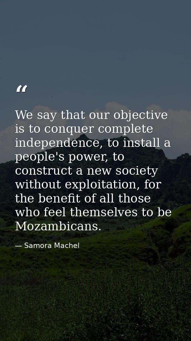 We say that our objective is to conquer complete independence, to install a people's power, to construct a new society w — Samora Machel