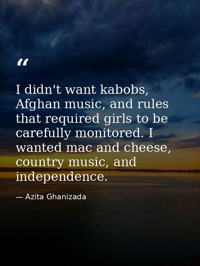I didn't want kabobs, Afghan music, and rules that required girls to be carefully monitored. I wanted mac and cheese, co — Azita Ghanizada