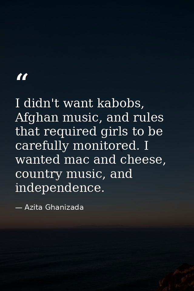 I didn't want kabobs, Afghan music, and rules that required girls to be carefully monitored. I wanted mac and cheese, co — Azita Ghanizada