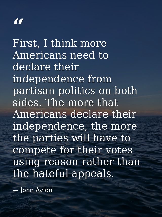 First, I think more Americans need to declare their independence from partisan politics on both sides. The more that Ame — John Avlon