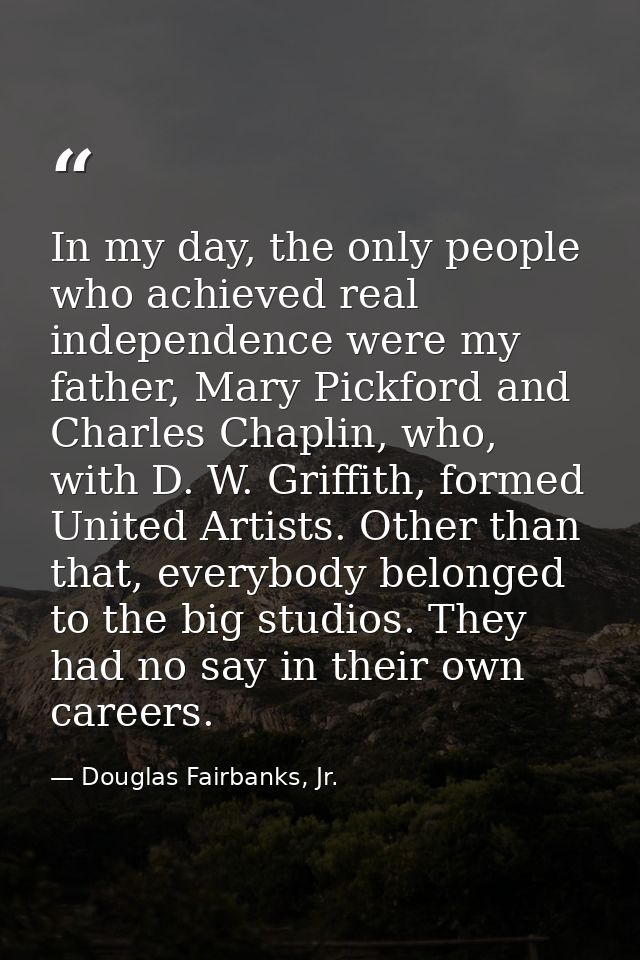 In my day, the only people who achieved real independence were my father, Mary Pickford and Charles Chaplin, who, with D — Douglas Fairbanks, Jr.