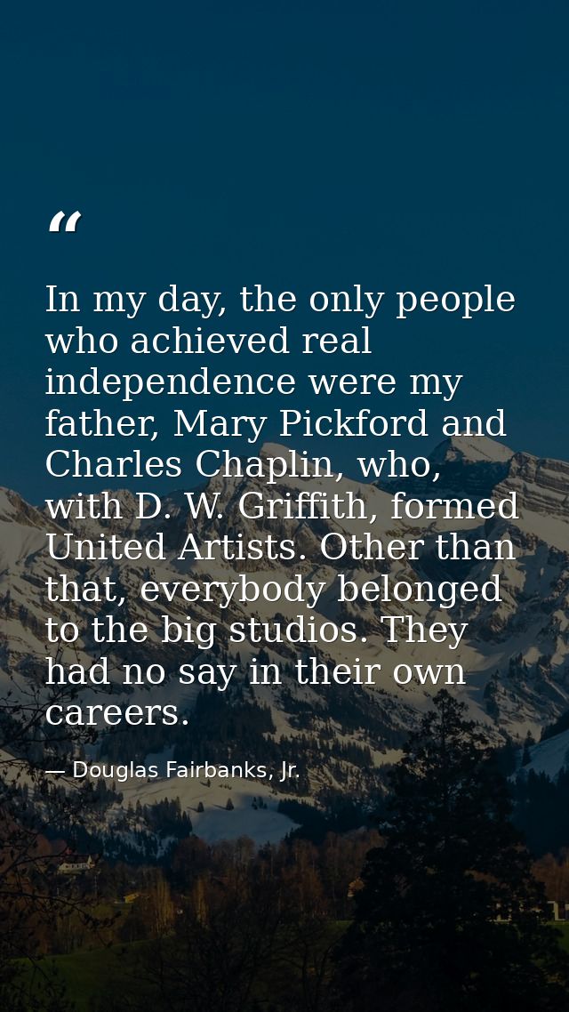 In my day, the only people who achieved real independence were my father, Mary Pickford and Charles Chaplin, who, with D — Douglas Fairbanks, Jr.
