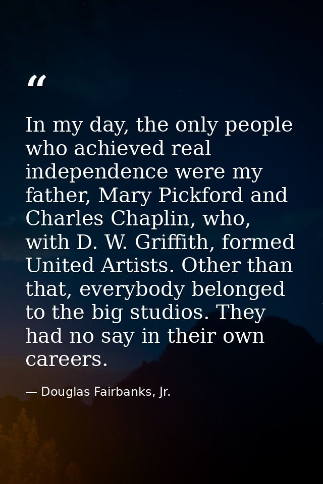 In my day, the only people who achieved real independence were my father, Mary Pickford and Charles Chaplin, who, with D — Douglas Fairbanks, Jr.