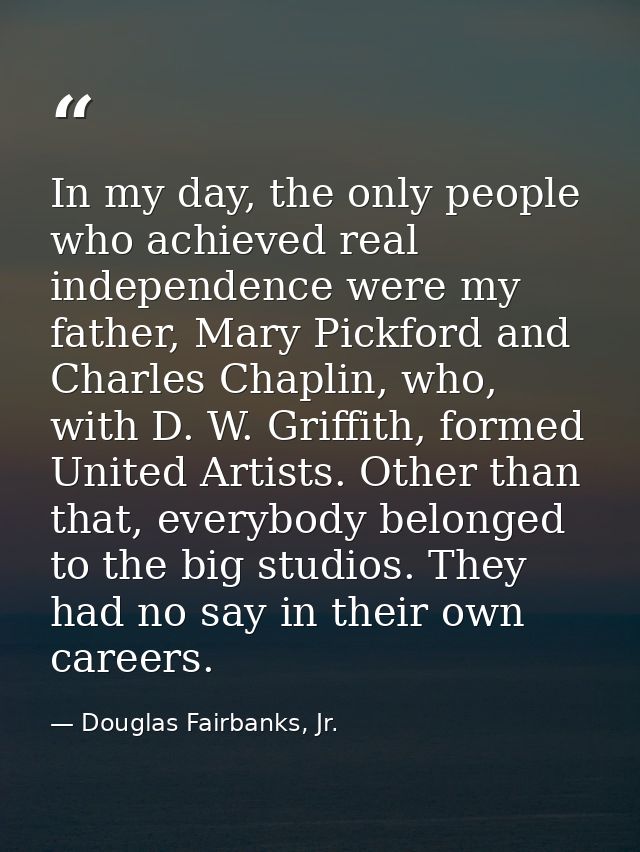 In my day, the only people who achieved real independence were my father, Mary Pickford and Charles Chaplin, who, with D — Douglas Fairbanks, Jr.