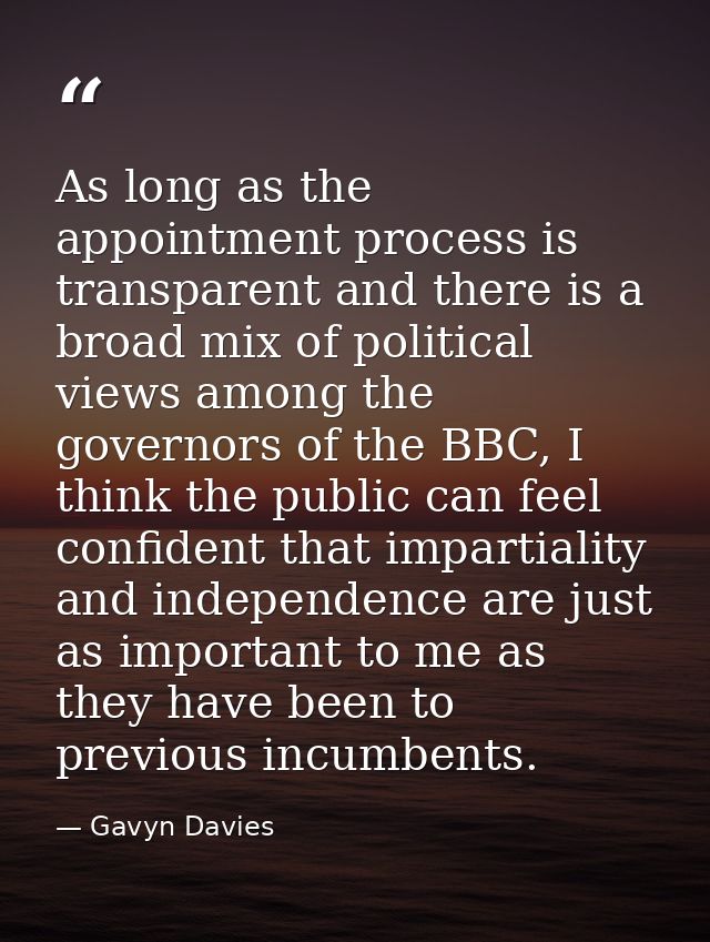 As long as the appointment process is transparent and there is a broad mix of political views among the governors of the — Gavyn Davies