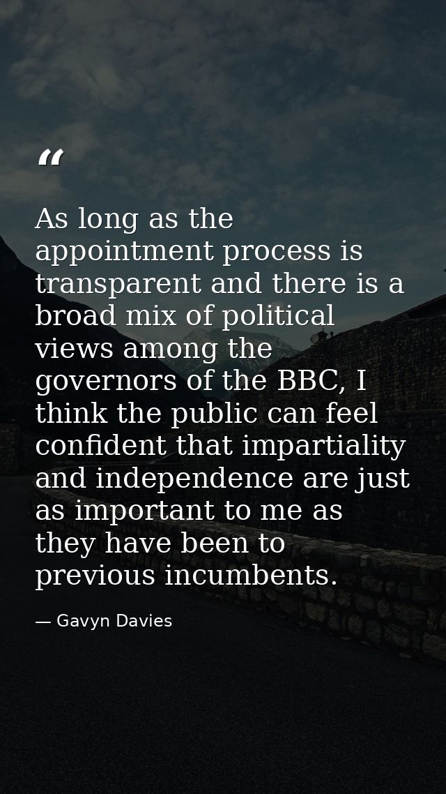 As long as the appointment process is transparent and there is a broad mix of political views among the governors of the — Gavyn Davies