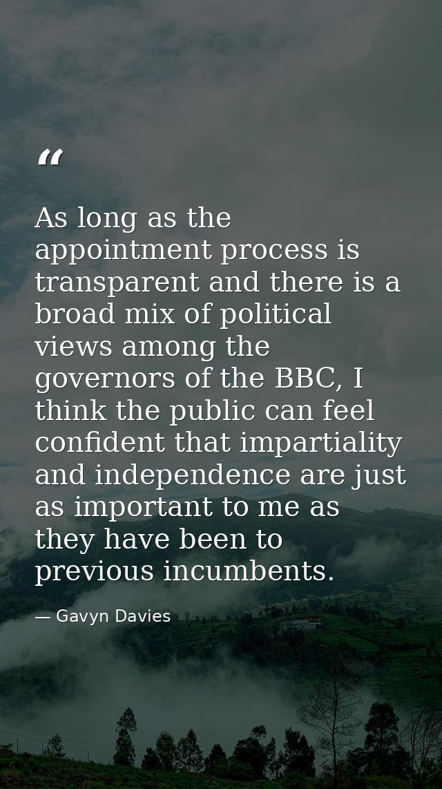 As long as the appointment process is transparent and there is a broad mix of political views among the governors of the — Gavyn Davies
