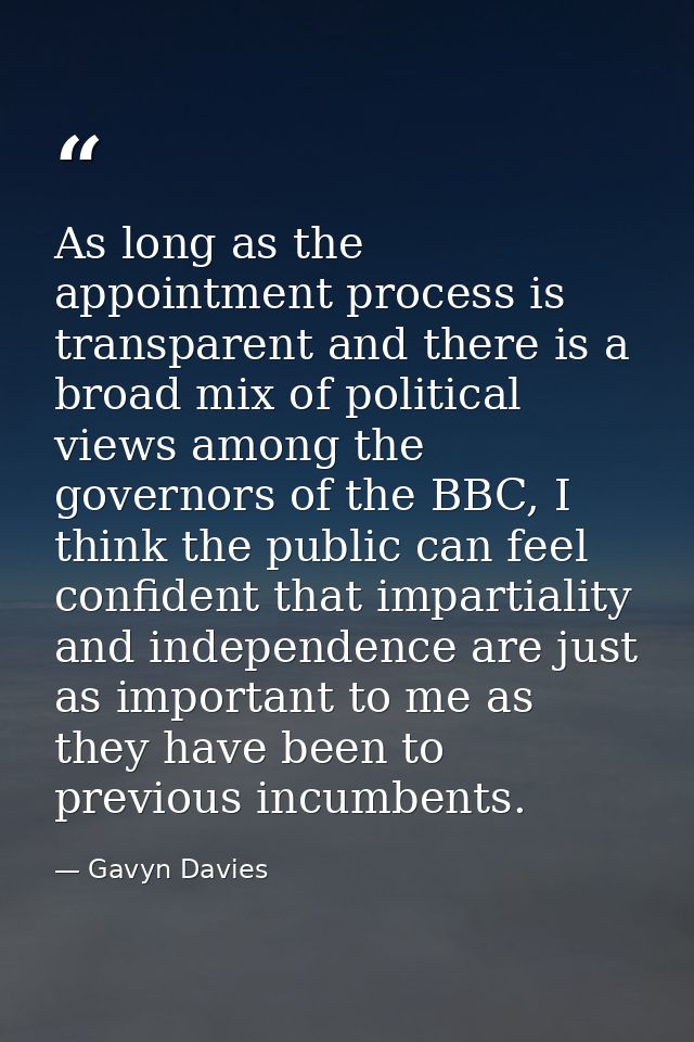 As long as the appointment process is transparent and there is a broad mix of political views among the governors of the — Gavyn Davies