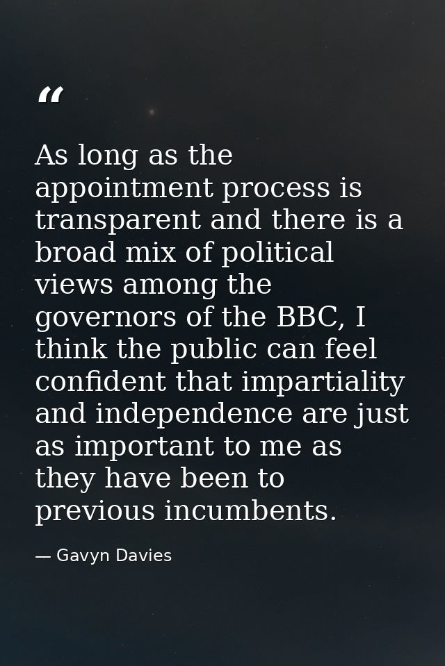 As long as the appointment process is transparent and there is a broad mix of political views among the governors of the — Gavyn Davies