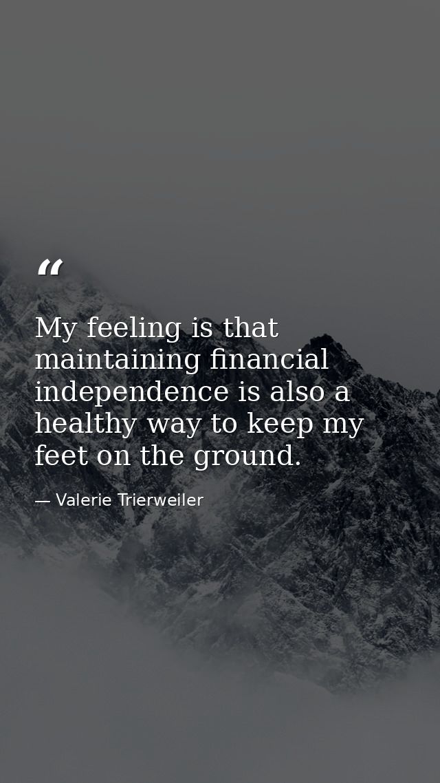 My feeling is that maintaining financial independence is also a healthy way to keep my feet on the ground. — Valerie Trierweiler