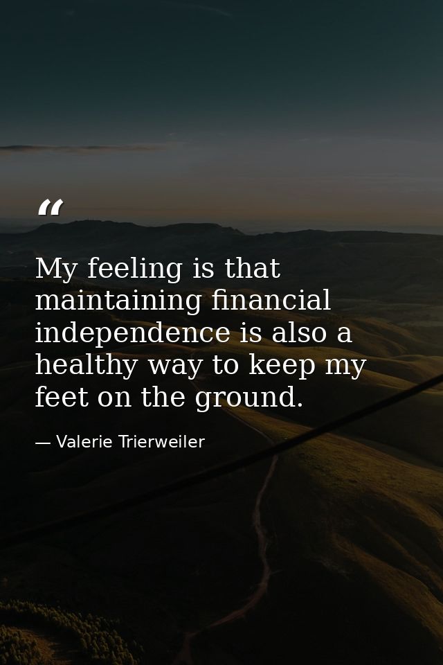 My feeling is that maintaining financial independence is also a healthy way to keep my feet on the ground. — Valerie Trierweiler