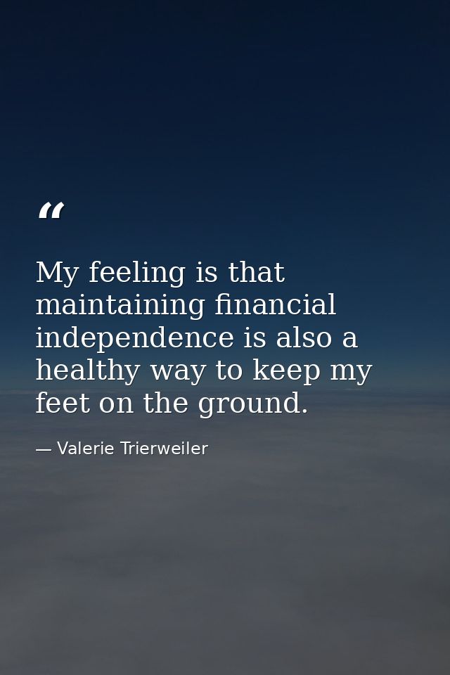 My feeling is that maintaining financial independence is also a healthy way to keep my feet on the ground. — Valerie Trierweiler