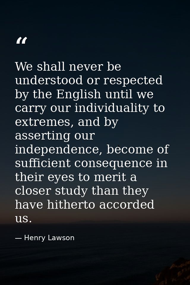 We shall never be understood or respected by the English until we carry our individuality to extremes, and by asserting  — Henry Lawson