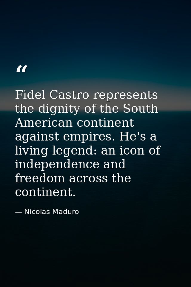 Fidel Castro represents the dignity of the South American continent against empires. He's a living legend: an icon of in — Nicolas Maduro