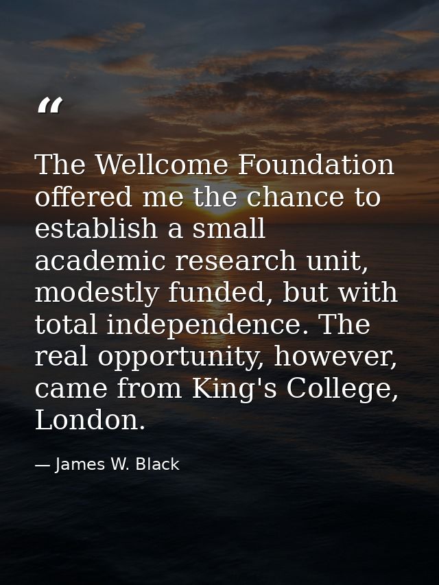 The Wellcome Foundation offered me the chance to establish a small academic research unit, modestly funded, but with tot — James W. Black