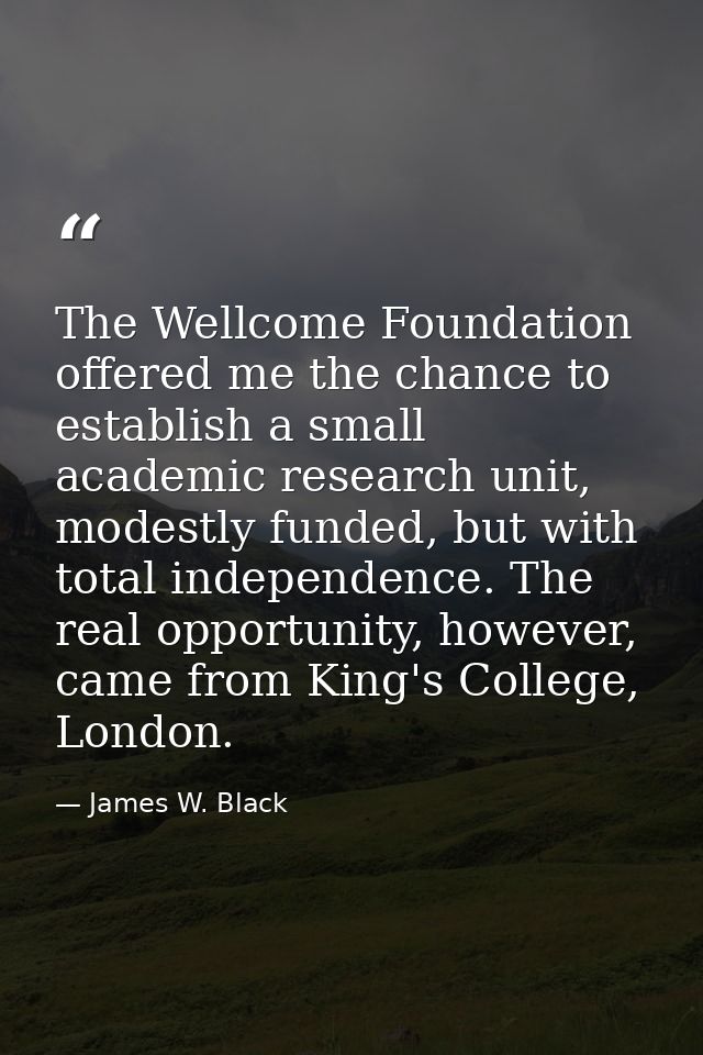 The Wellcome Foundation offered me the chance to establish a small academic research unit, modestly funded, but with tot — James W. Black
