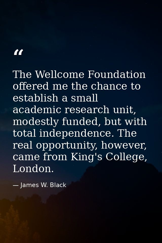 The Wellcome Foundation offered me the chance to establish a small academic research unit, modestly funded, but with tot — James W. Black