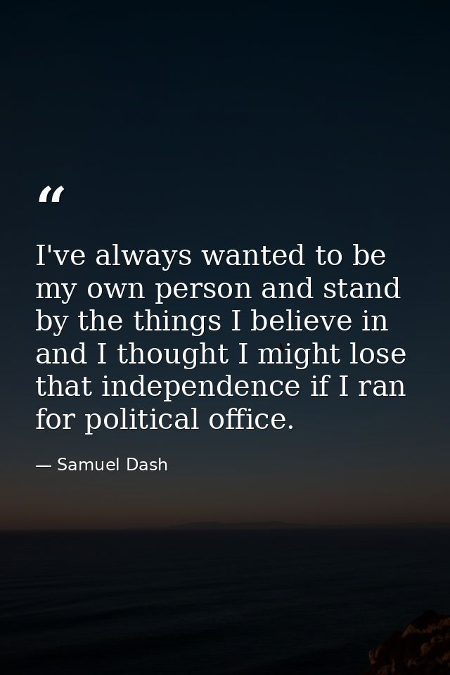 I've always wanted to be my own person and stand by the things I believe in and I thought I might lose that independence — Samuel Dash