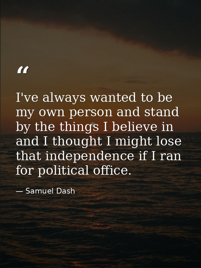 I've always wanted to be my own person and stand by the things I believe in and I thought I might lose that independence — Samuel Dash