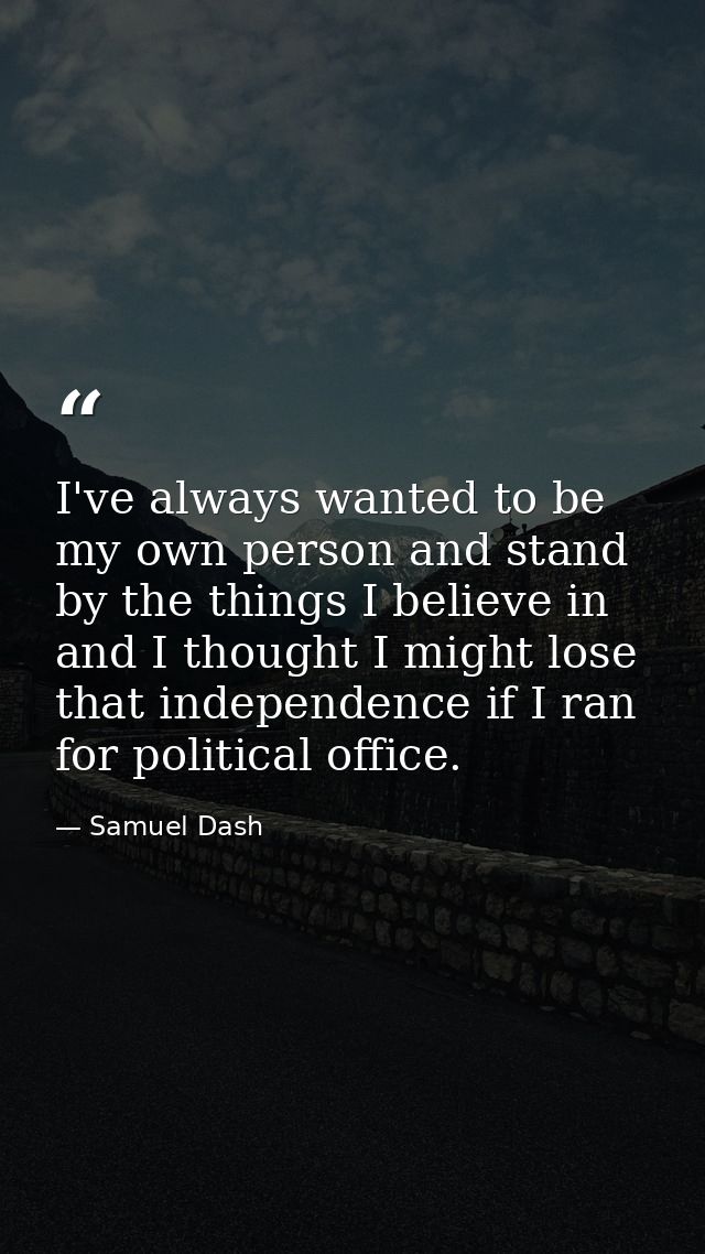 I've always wanted to be my own person and stand by the things I believe in and I thought I might lose that independence — Samuel Dash