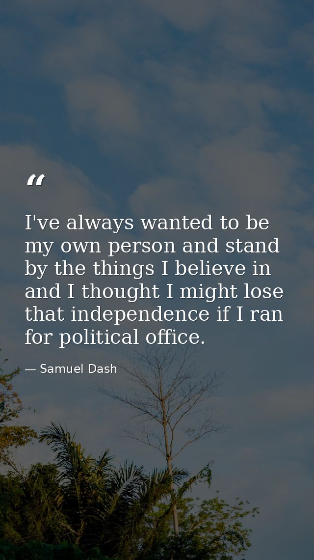 I've always wanted to be my own person and stand by the things I believe in and I thought I might lose that independence — Samuel Dash