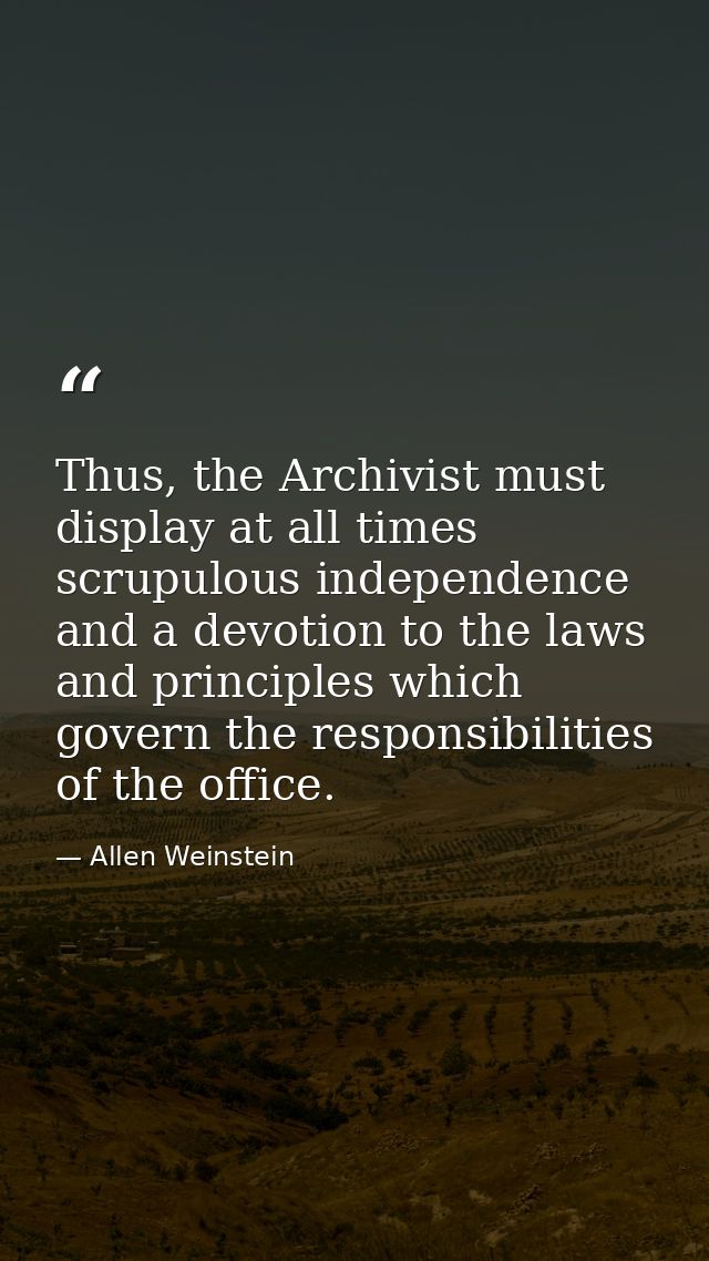 Thus, the Archivist must display at all times scrupulous independence and a devotion to the laws and principles which go — Allen Weinstein