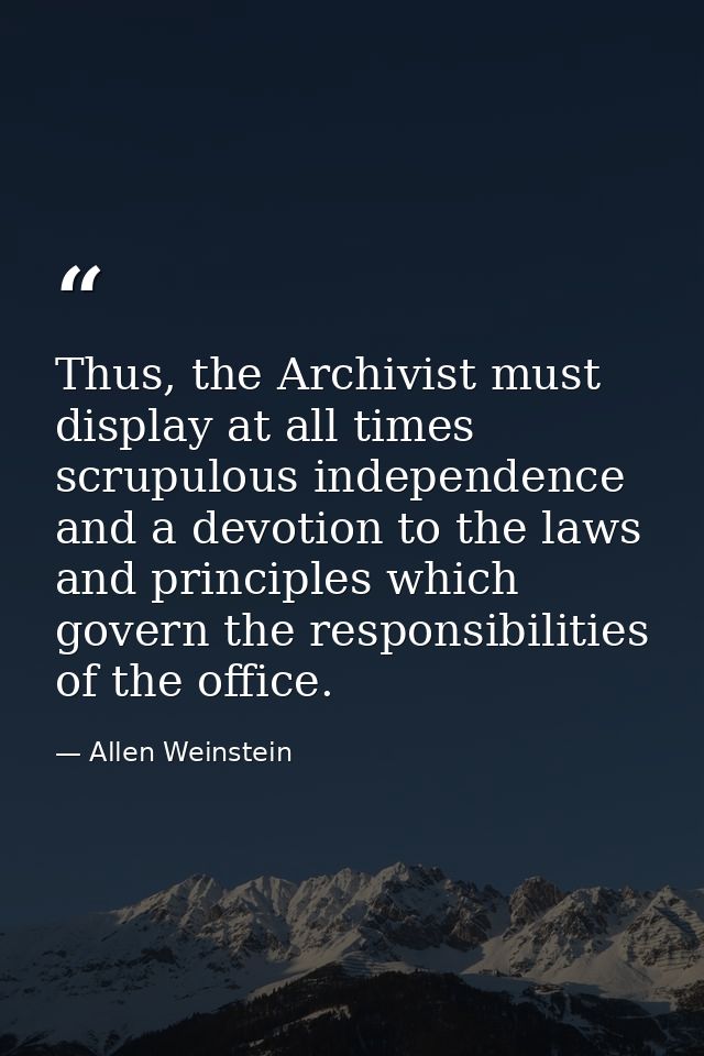 Thus, the Archivist must display at all times scrupulous independence and a devotion to the laws and principles which go — Allen Weinstein