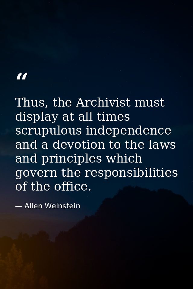 Thus, the Archivist must display at all times scrupulous independence and a devotion to the laws and principles which go — Allen Weinstein
