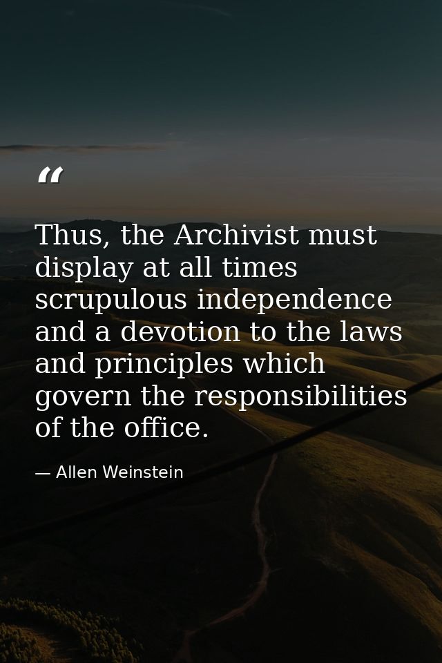 Thus, the Archivist must display at all times scrupulous independence and a devotion to the laws and principles which go — Allen Weinstein