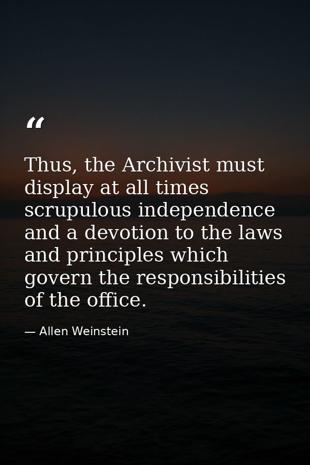Thus, the Archivist must display at all times scrupulous independence and a devotion to the laws and principles which go — Allen Weinstein