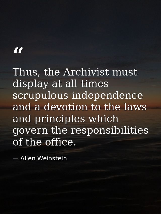 Thus, the Archivist must display at all times scrupulous independence and a devotion to the laws and principles which go — Allen Weinstein