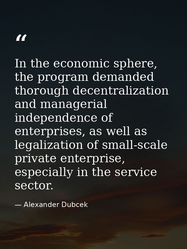 In the economic sphere, the program demanded thorough decentralization and managerial independence of enterprises, as we — Alexander Dubcek