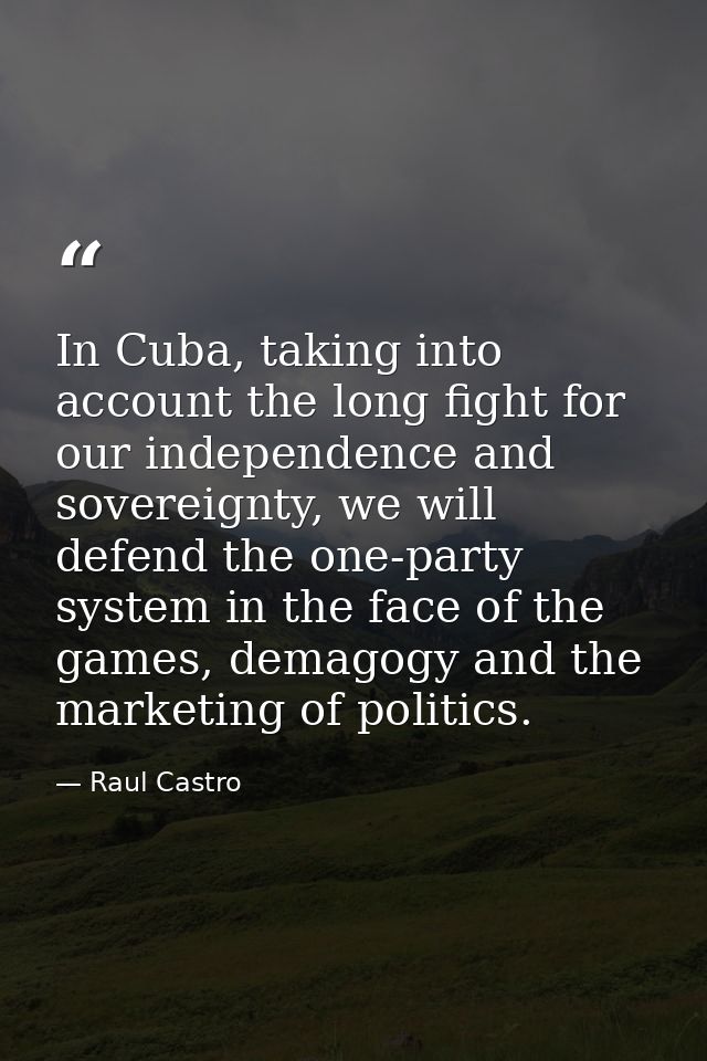 In Cuba, taking into account the long fight for our independence and sovereignty, we will defend the one-party system in — Raul Castro
