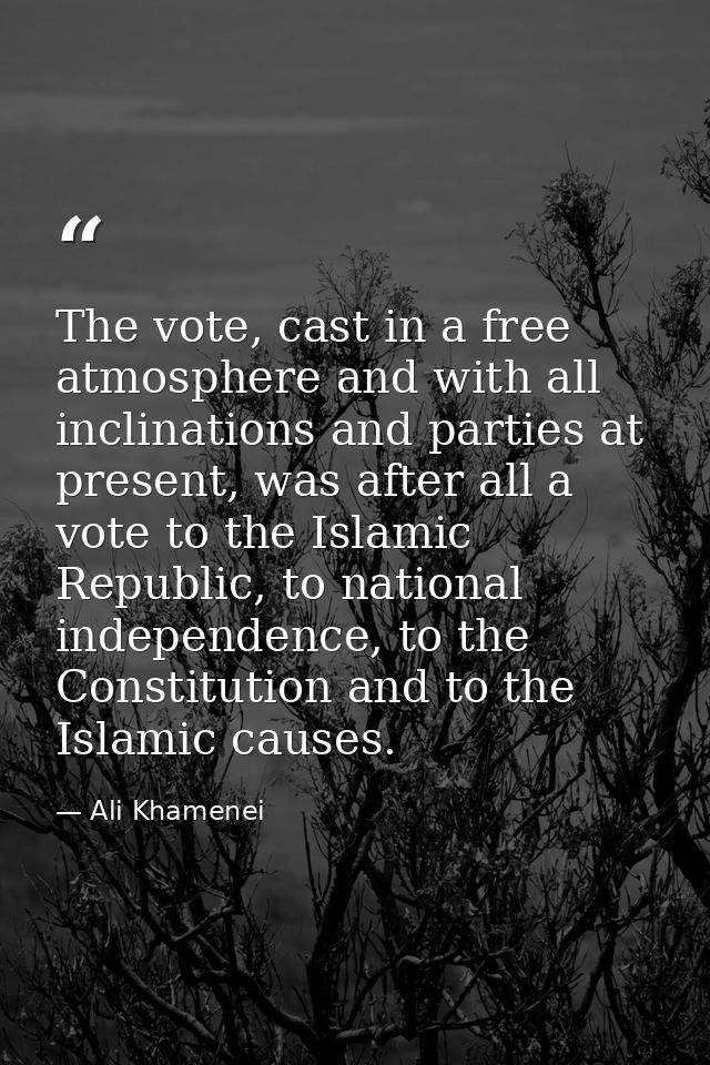 The vote, cast in a free atmosphere and with all inclinations and parties at present, was after all a vote to the Islami — Ali Khamenei