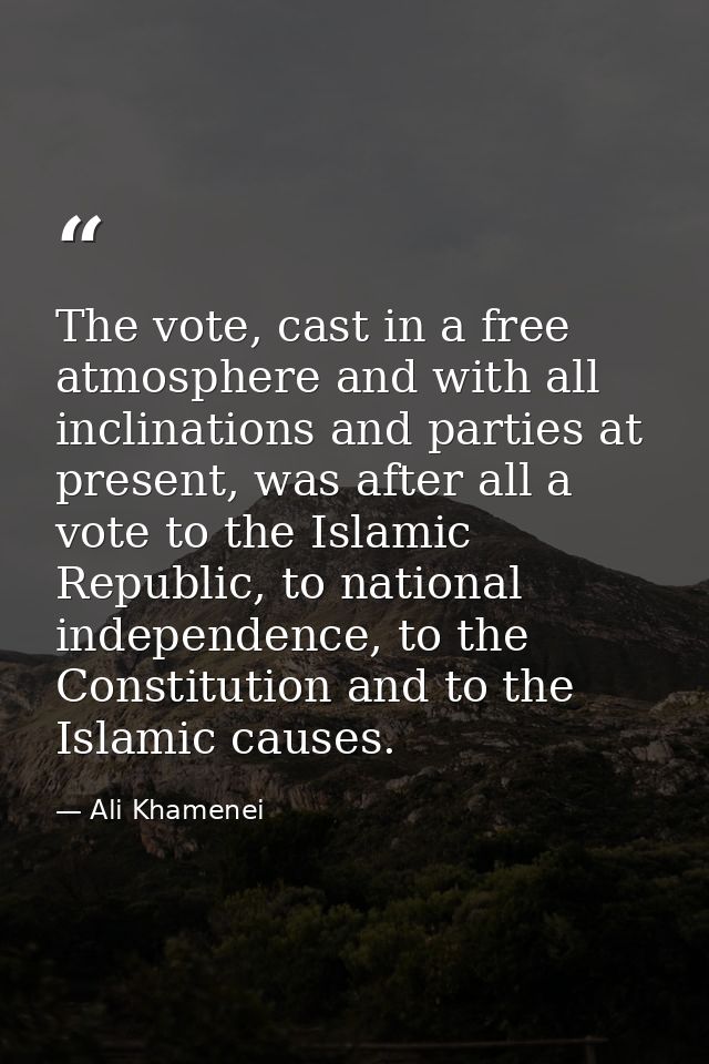 The vote, cast in a free atmosphere and with all inclinations and parties at present, was after all a vote to the Islami — Ali Khamenei