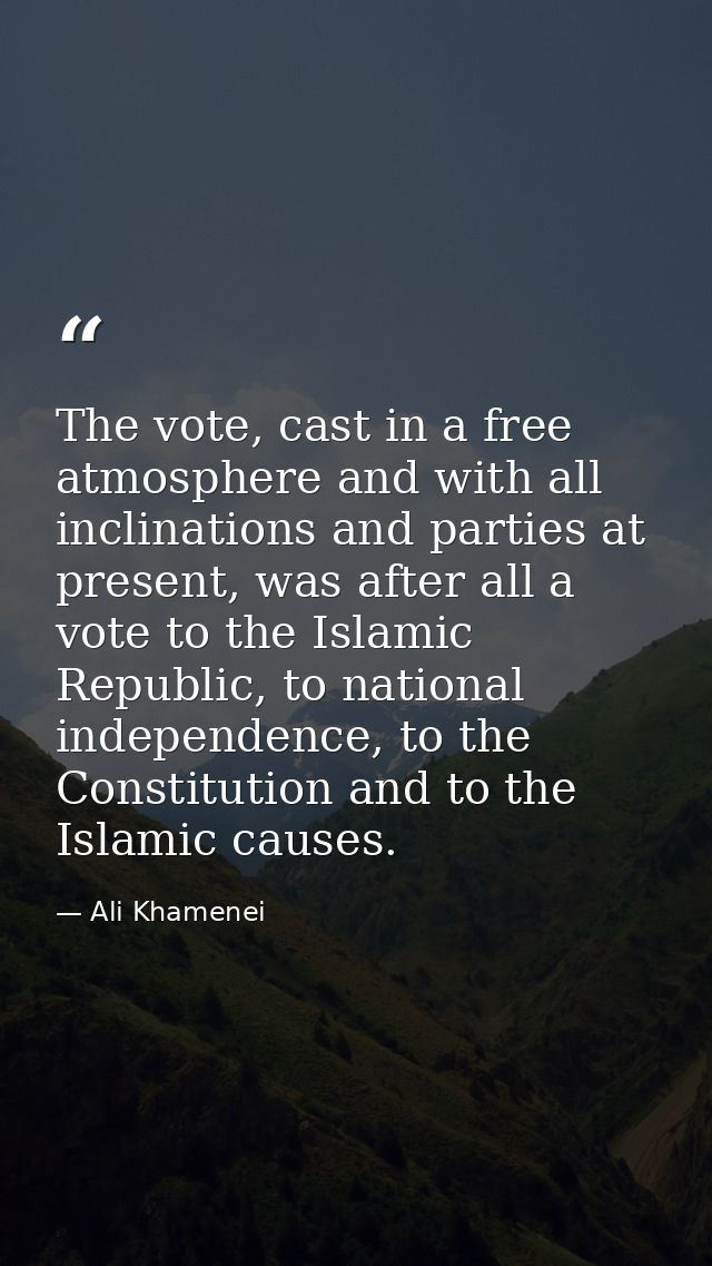 The vote, cast in a free atmosphere and with all inclinations and parties at present, was after all a vote to the Islami — Ali Khamenei
